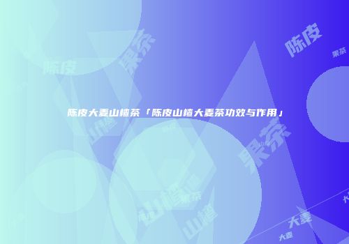 陈皮大麦山楂茶「陈皮山楂大麦茶功效与作用」