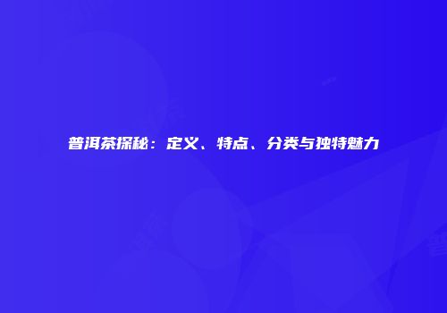 普洱茶探秘：定义、特点、分类与独特魅力