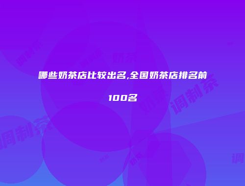 哪些奶茶店比较出名,全国奶茶店排名前100名