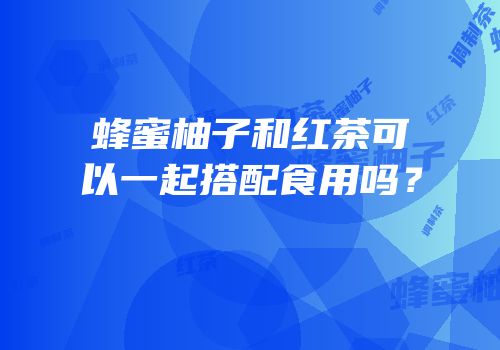 蜂蜜柚子和红茶可以一起搭配食用吗？