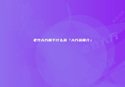老竹大方属于什么茶「大方茶简介」