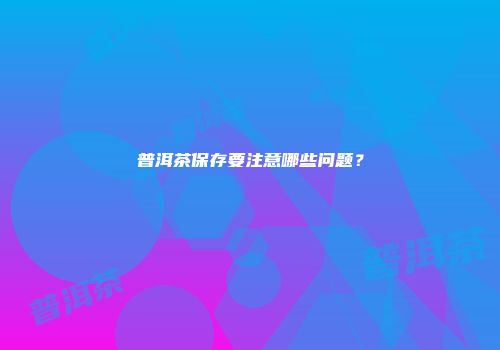 普洱茶保存要注意哪些问题？