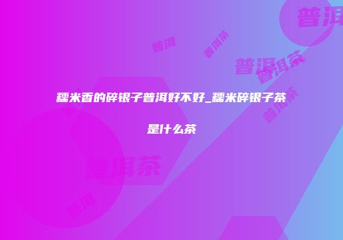 糯米香的碎银子普洱好不好_糯米碎银子茶是什么茶