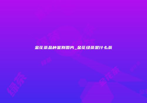 金花茶品种鉴别图片_金花绿茶是什么茶