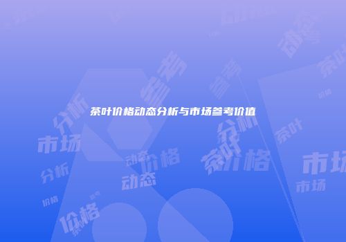 茶叶价格动态分析与市场参考价值