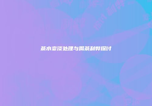 茶水变淡处理与喝茶利弊探讨