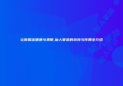 让你喝出健康与美丽,仙人掌茶的功效与作用全介绍