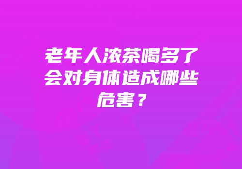 老年人浓茶喝多了会对身体造成哪些危害？