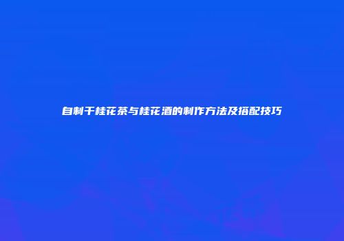 自制干桂花茶与桂花酒的制作方法及搭配技巧