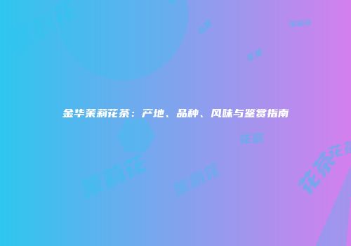 金华茉莉花茶：产地、品种、风味与鉴赏指南