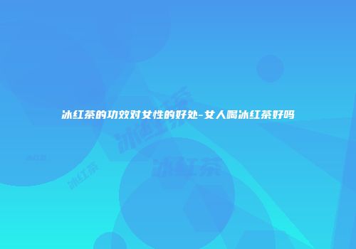 冰红茶的功效对女性的好处-女人喝冰红茶好吗