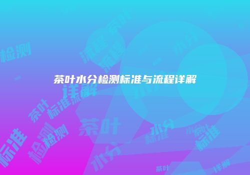 茶叶水分检测标准与流程详解