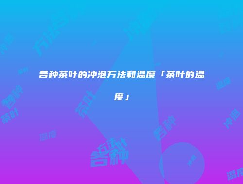各种茶叶的冲泡方法和温度「茶叶的温度」