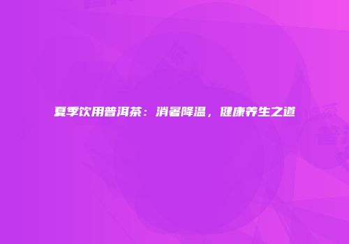 夏季饮用普洱茶：消暑降温，健康养生之道