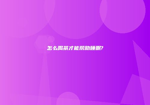 怎么喝茶才能帮助睡眠?