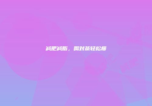减肥减脂，喝对茶轻松瘦