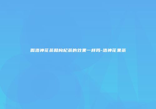 喝洛神花茶和枸杞茶的效果一样吗-洛神花果茶