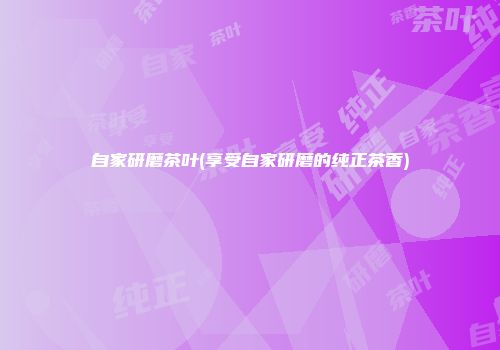 自家研磨茶叶(享受自家研磨的纯正茶香)