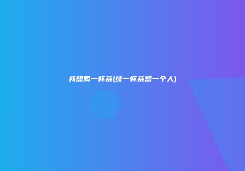 我想喝一杯茶(续一杯茶想一个人)