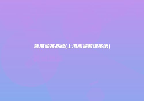 普洱熟茶品牌(上海高端普洱茶馆)