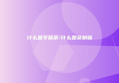 什么是冬菇茶-什么是茶树菇