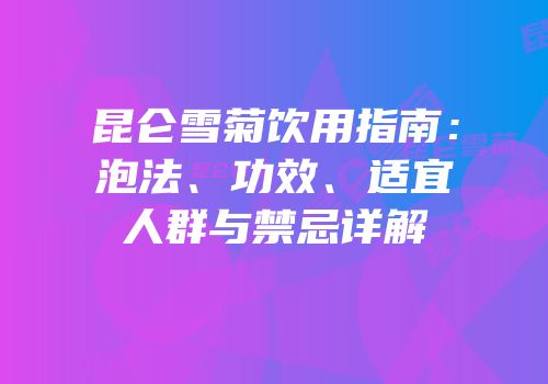 昆仑雪菊饮用指南：泡法、功效、适宜人群与禁忌详解