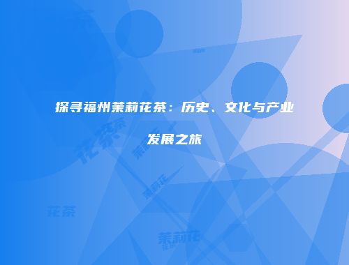 探寻福州茉莉花茶：历史、文化与产业发展之旅