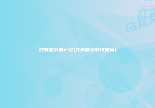 武夷岩茶的产地(武夷岩茶制作时间)