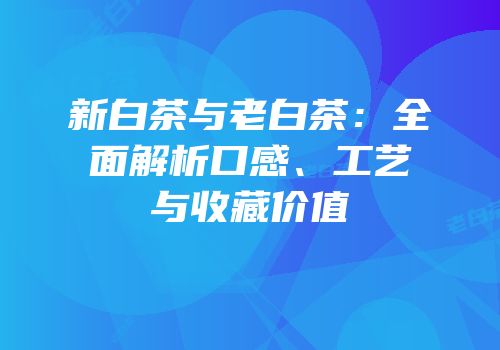 新白茶与老白茶：全面解析口感、工艺与收藏价值