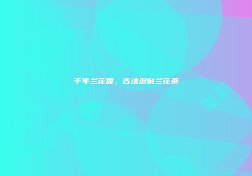 千年兰花香，古法泡制兰花茶