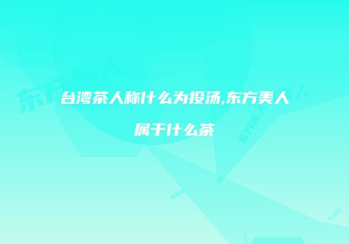 台湾茶人称什么为投汤,东方美人属于什么茶