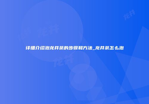 详细介绍泡龙井茶的步骤和方法_龙井茶怎么泡