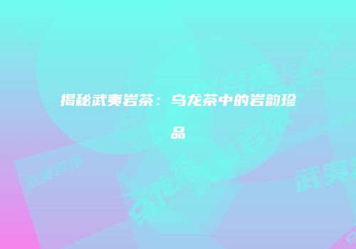 揭秘武夷岩茶：乌龙茶中的岩韵珍品