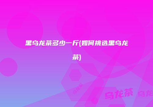 黑乌龙茶多少一斤(如何挑选黑乌龙茶)