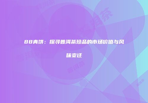 88青饼：探寻普洱茶珍品的市场价值与风味变迁