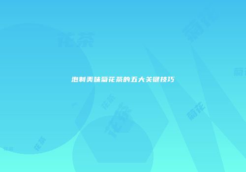 泡制美味菊花茶的五大关键技巧