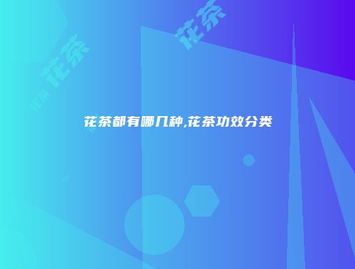 花茶都有哪几种,花茶功效分类
