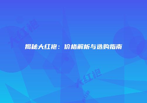揭秘大红袍：价格解析与选购指南
