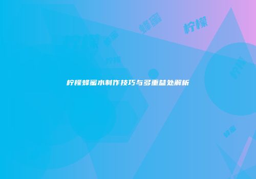柠檬蜂蜜水制作技巧与多重益处解析