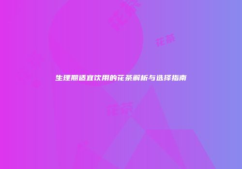 生理期适宜饮用的花茶解析与选择指南