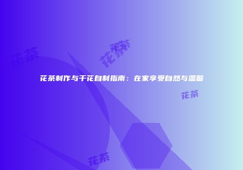 花茶制作与干花自制指南：在家享受自然与温馨