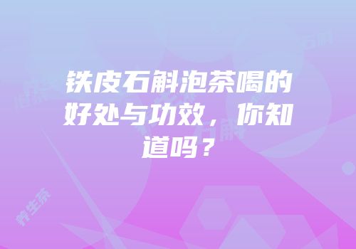 铁皮石斛泡茶喝的好处与功效，你知道吗？