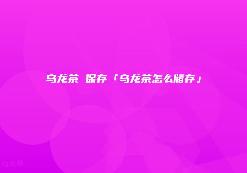 乌龙茶 保存「乌龙茶怎么储存」