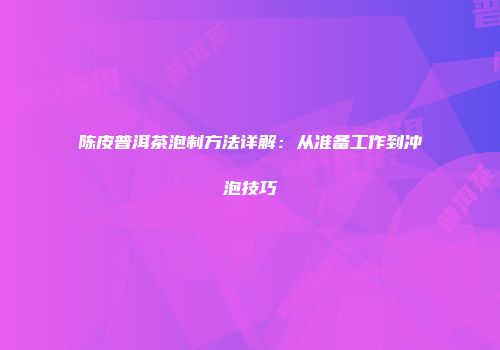 陈皮普洱茶泡制方法详解：从准备工作到冲泡技巧