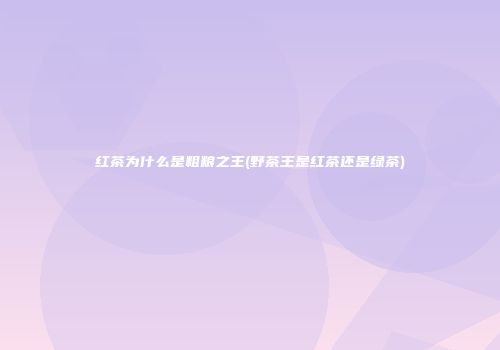 红茶为什么是粗粮之王(野茶王是红茶还是绿茶)