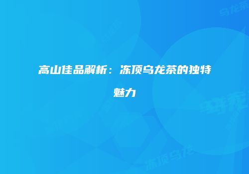 高山佳品解析：冻顶乌龙茶的独特魅力