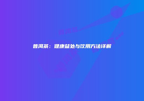 普洱茶：健康益处与饮用方法详解
