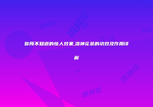 你所不知道的惊人效果,洛神花茶的功效及作用详解
