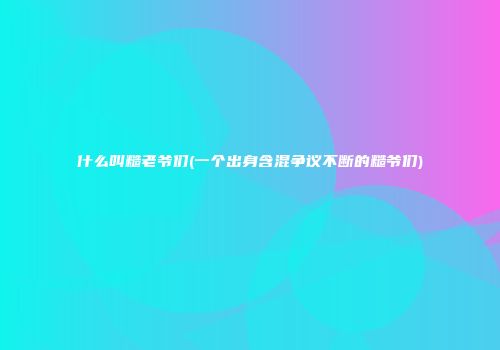 什么叫糙老爷们(一个出身含混争议不断的糙爷们)