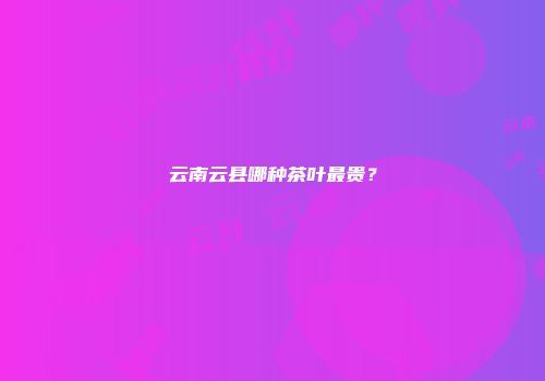 云南云县哪种茶叶最贵？